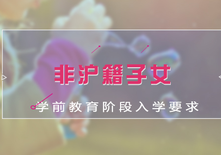 非(fei)滬籍子(zi)女學(xué)前(qian)教育階段入學(xué)要求